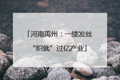 河南禹州：一缕发丝“织就”过亿产业