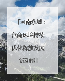 河南永城：营商环境持续优化释放发展新动能