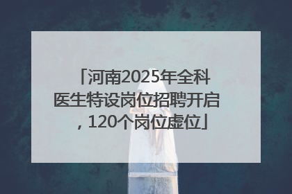 河南2025年全科医生特设岗位招聘开启，120个岗位虚位