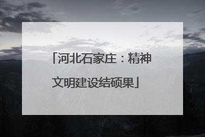 河北石家庄：精神文明建设结硕果