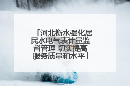 河北衡水强化居民水电气表计量监督管理 切实提高服务质量和水平