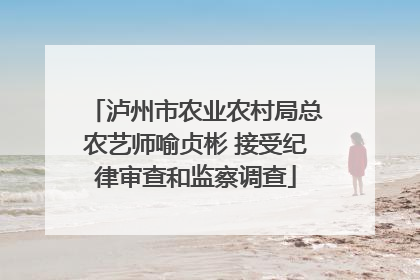 泸州市农业农村局总农艺师喻贞彬 接受纪律审查和监察调查