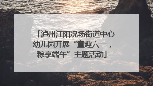 泸州江阳况场街道中心幼儿园开展“童趣六一，粽享端午”主题活动