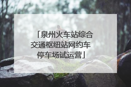 泉州火车站综合交通枢纽站网约车停车场试运营