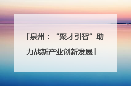 泉州：“聚才引智”助力战新产业创新发展
