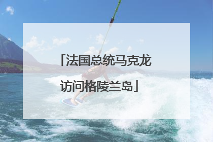 法国总统马克龙访问格陵兰岛