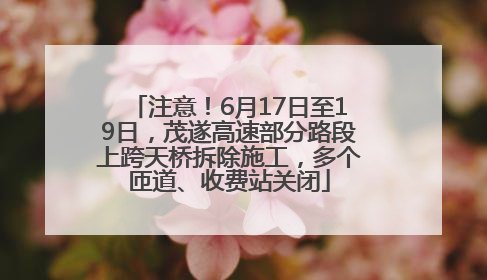 注意！6月17日至19日，茂遂高速部分路段上跨天桥拆除施工，多个匝道、收费站关闭
