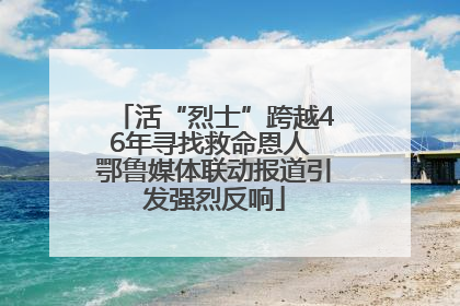 活“烈士”跨越46年寻找救命恩人 鄂鲁媒体联动报道引发强烈反响