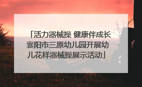 活力器械操 健康伴成长 襄阳市三原幼儿园开展幼儿花样器械操展示活动