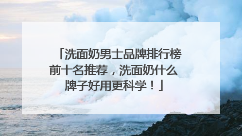 洗面奶男士品牌排行榜前十名推荐，洗面奶什么牌子好用更科学！