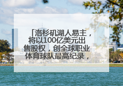 洛杉矶湖人易主，将以100亿美元出售股权，创全球职业体育球队最高纪录，40岁詹姆斯：还没打算退役