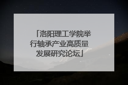 洛阳理工学院举行轴承产业高质量发展研究论坛