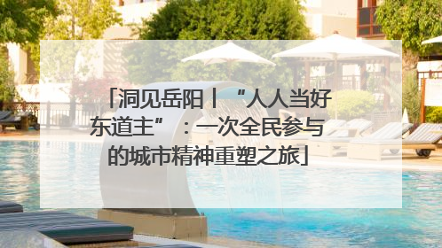 洞见岳阳丨“人人当好东道主”：一次全民参与的城市精神重塑之旅