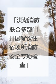 洪湖消防联合多部门开展餐饮住宿场所消防安全专项检查
