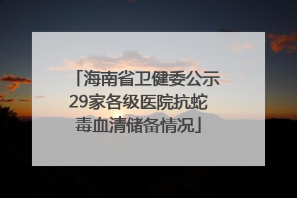 海南省卫健委公示29家各级医院抗蛇毒血清储备情况