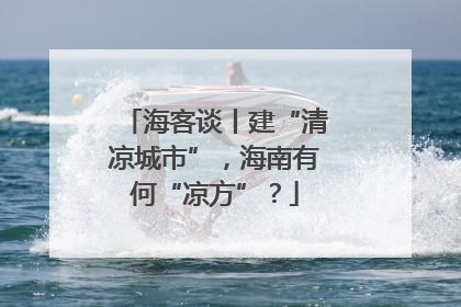 海客谈丨建“清凉城市”，海南有何“凉方”？