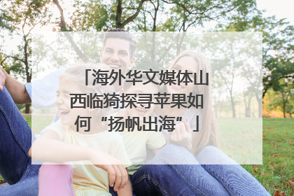 海外华文媒体山西临猗探寻苹果如何“扬帆出海”