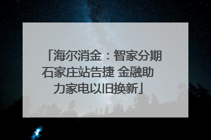 海尔消金：智家分期石家庄站告捷 金融助力家电以旧换新
