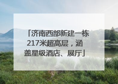 济南西部新建一栋217米超高层，涵盖星级酒店、展厅