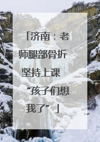 济南：老师腿部骨折坚持上课 “孩子们想我了”