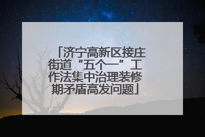 济宁高新区接庄街道“五个一”工作法集中治理装修期矛盾高发问题