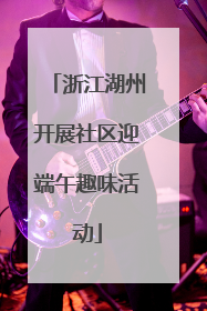 浙江湖州开展社区迎端午趣味活动