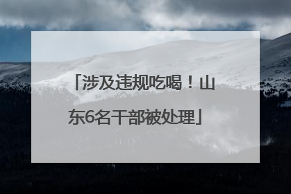 涉及违规吃喝！山东6名干部被处理