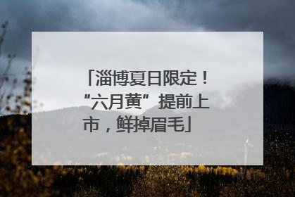 淄博夏日限定！“六月黄”提前上市，鲜掉眉毛