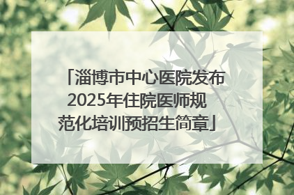 淄博市中心医院发布2025年住院医师规范化培训预招生简章