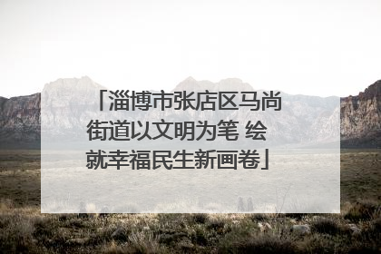 淄博市张店区马尚街道以文明为笔 绘就幸福民生新画卷