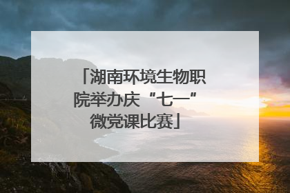 湖南环境生物职院举办庆“七一”微党课比赛