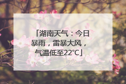 湖南天气：今日暴雨，雷暴大风，气温低至22℃