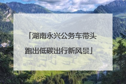 湖南永兴公务车带头跑出低碳出行新风景