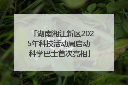 湖南湘江新区2025年科技活动周启动 科学巴士首次亮相
