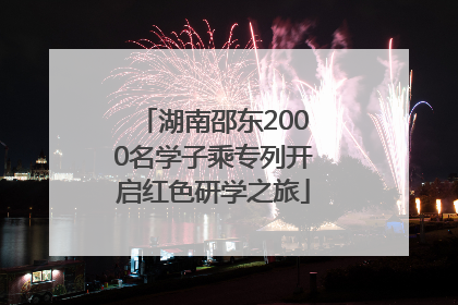 湖南邵东2000名学子乘专列开启红色研学之旅