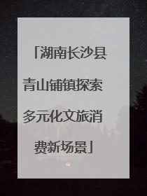 湖南长沙县青山铺镇探索多元化文旅消费新场景