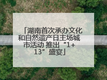 湖南首次承办文化和自然遗产日主场城市活动 推出“1+13”盛宴