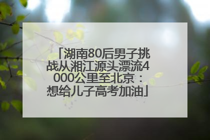 湖南80后男子挑战从湘江源头漂流4000公里至北京：想给儿子高考加油