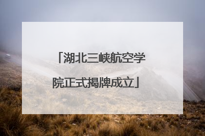 湖北三峡航空学院正式揭牌成立