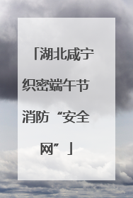 湖北咸宁织密端午节消防“安全网”