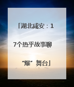 湖北咸安：17个热乎故事聊“爆”舞台