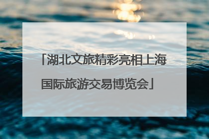 湖北文旅精彩亮相上海国际旅游交易博览会