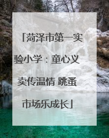 菏泽市第一实验小学：童心义卖传温情 跳蚤市场乐成长