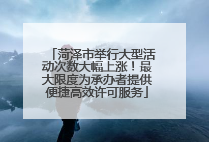 菏泽市举行大型活动次数大幅上涨！最大限度为承办者提供便捷高效许可服务
