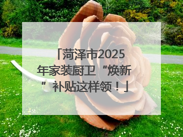 菏泽市2025年家装厨卫“焕新”补贴这样领！