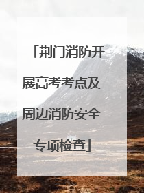 荆门消防开展高考考点及周边消防安全专项检查