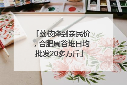 荔枝降到亲民价，合肥周谷堆日均批发20多万斤