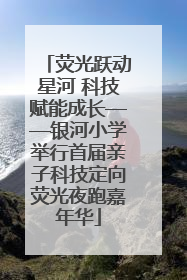 荧光跃动星河 科技赋能成长——银河小学举行首届亲子科技定向荧光夜跑嘉年华