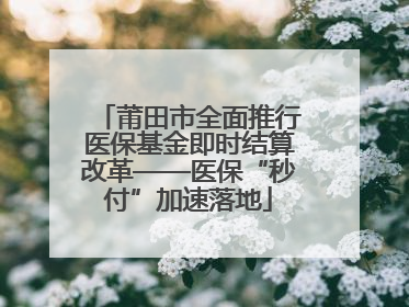 莆田市全面推行医保基金即时结算改革——医保“秒付”加速落地