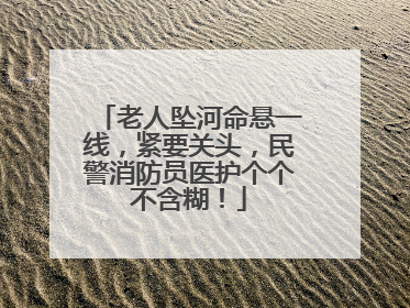 老人坠河命悬一线，紧要关头，民警消防员医护个个不含糊！